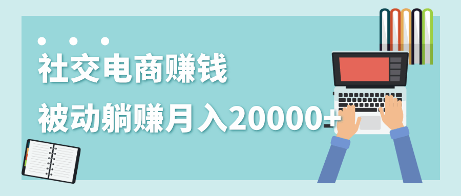 2020年最赚钱的副业,社交电商被动躺赚月入20000+,躺着就有收入(视频+文档)-老胡轻创社