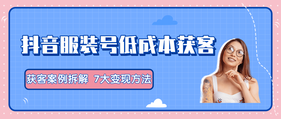 服装抖音号+获客的案例拆解,13种低成本获客方式,7大变现方法,直接上干货!-老胡轻创社