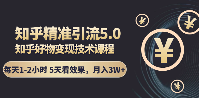知乎精准引流5.0+知乎好物变现技术课程:每天1-2小时5天看效果,月入3W+-老胡轻创社