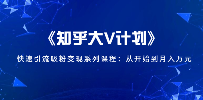 《知乎大V计划》快速引流吸粉变现系列课程:从0开始到月入万元-老胡轻创社