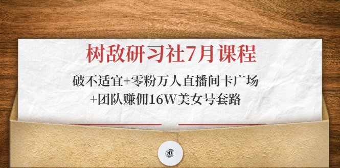 树敌研习社7月课程:破不适宜+零粉万人直播间卡广场+团队赚佣16W美女号套路-老胡轻创社