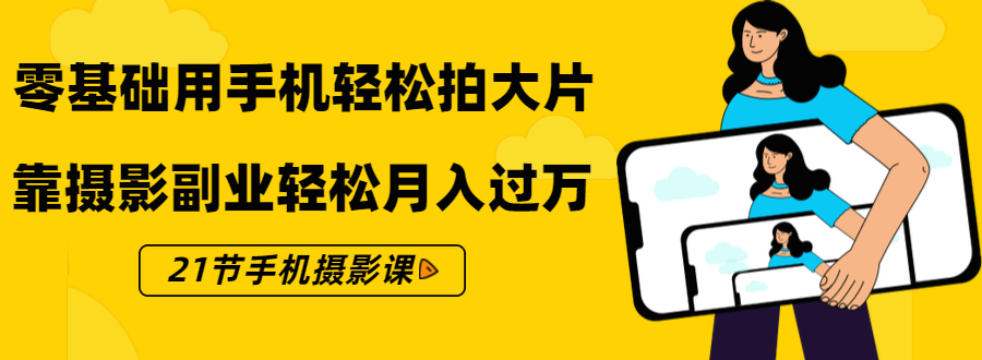 零基础用手机轻松拍大片,靠摄影副业轻松月入过万(21节手机摄影课)-老胡轻创社