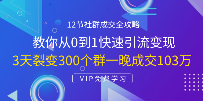 12节社群成交全攻略:从0到1快速引流变现,3天裂变300个群一晚成交103万-老胡轻创社