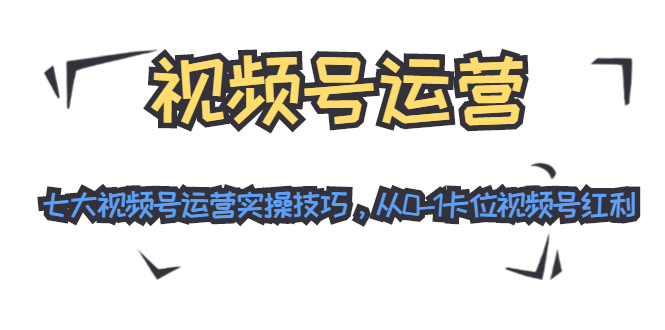 视频号运营:七大视频号运营实操技巧,从0-1卡位视频号红利-老胡轻创社