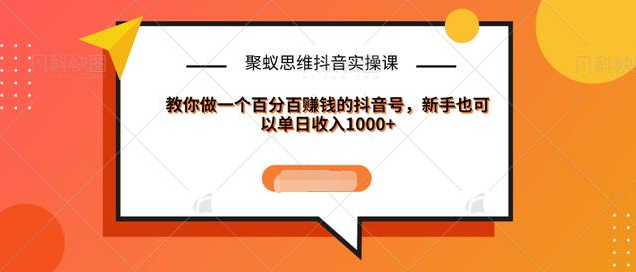 聚蚁思维抖音实操课:教你做一个百分百赚钱的抖音号,新手也可以单日收入1000+-老胡轻创社