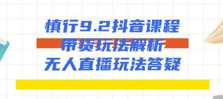 慎行抖音课程:带货玩法解析+无人直播玩法答疑-老胡轻创社