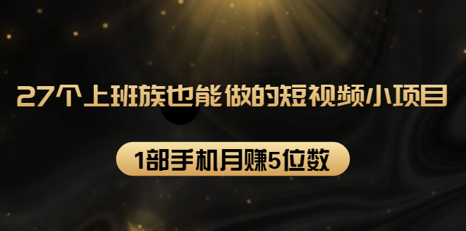 27个上班族也能做的短视频小项目,1部手机月赚5位数【赠短视频礼包】-老胡轻创社