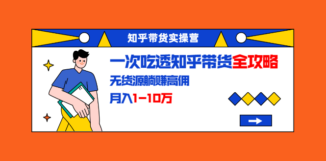 知乎带货实操营:一次吃透知乎带货全攻略 无货源躺赚高佣,月入1-10万-老胡轻创社