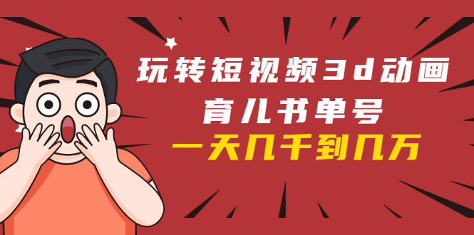 玩转短视频3D动画育儿书单号:实战操作一天几千,好的时候一天几万收益-老胡轻创社