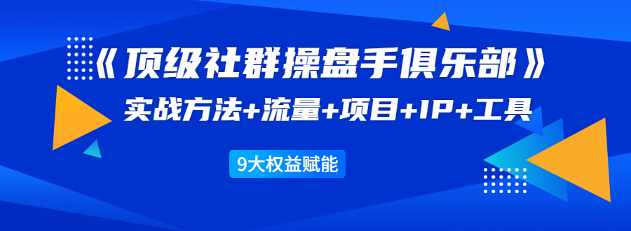 《顶级社群操盘手俱乐部》实战方法+流量+项目+IP+工具 9大权益赋能-老胡轻创社