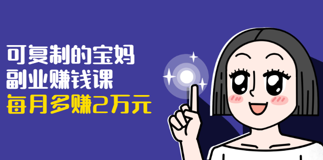 可复制的宝妈副业赚钱课:左手赚这在右手带娃,每月多赚2万元-老胡轻创社