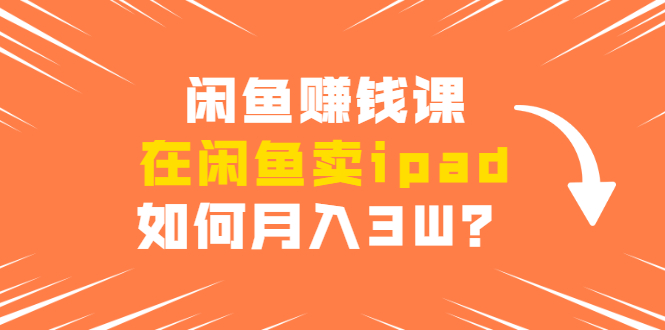 闲鱼赚钱课:在闲鱼卖ipad,如何月入3W?详细操作教程-老胡轻创社