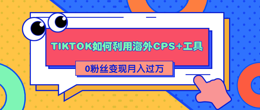 详细解析TIKTOK如何利用海外CPS+工具0粉丝轻松变现月入过万-老胡轻创社