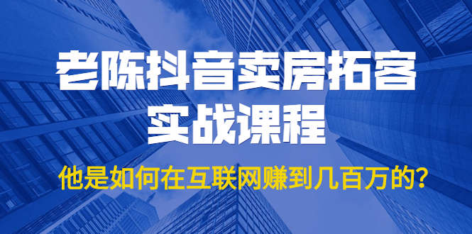 老陈抖音卖房拓客实战课程,他是如何在互联网赚到几百万的?价值1999元-老胡轻创社