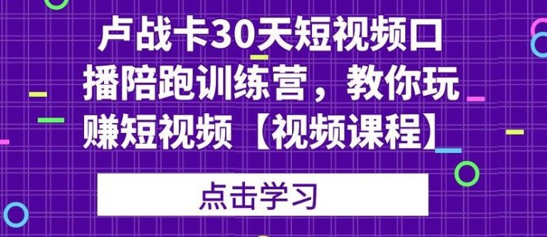 卢战卡30天短视频口播陪跑训练营，教你玩赚短视频-老胡轻创社