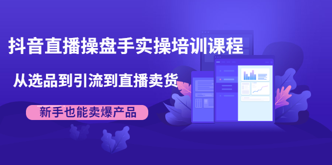 抖音直播操盘手实操培训课程:从选品到引流到直播卖货,新手也能卖爆产品-老胡轻创社