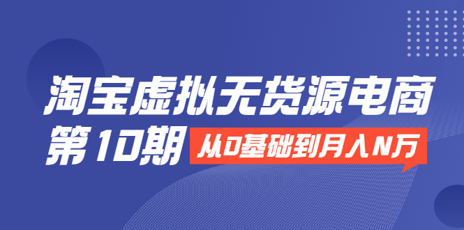 淘宝虚拟无货源电商第10期:从0基础到月入N万,全程实操,可批量操作-老胡轻创社