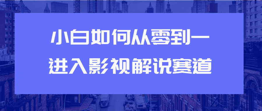 教你短视频赚钱玩法之小白如何从0到1快速进入影视解说赛道-老胡轻创社