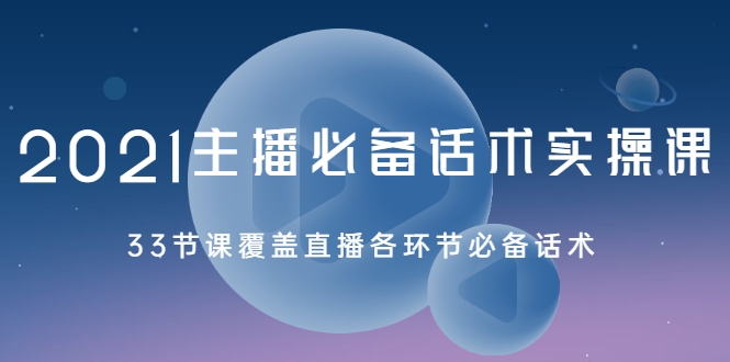 2021主播必备话术实操课,33节课覆盖直播各环节必备话术-老胡轻创社