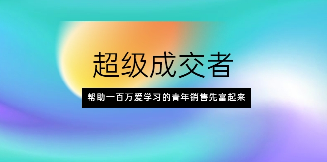 超级成交者,帮助一百万爱学习的青年销售先富起来-老胡轻创社
