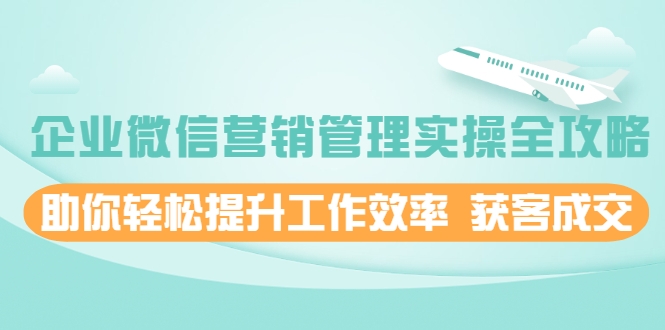 企业微信营销管理实操全攻略,助你轻松提升工作效率 获客成交 价值680元-老胡轻创社