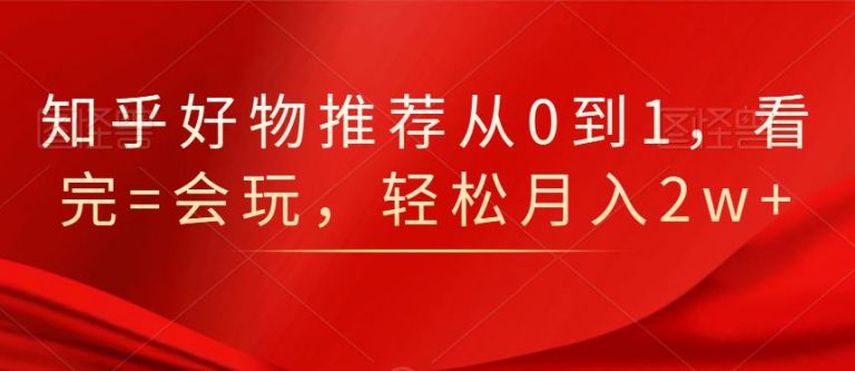 知乎好物推荐从0到1,看完=会玩,轻松月入2w+-老胡轻创社