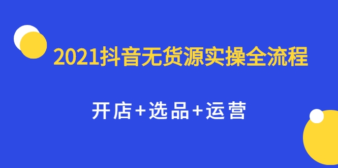 2021抖音无货源实操全流程,开店+选品+运营,全职兼职都可操作-老胡轻创社
