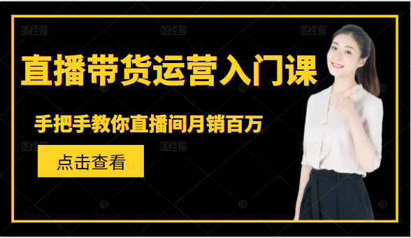 直播带货运营入门课，手把手教你直播间月销百万-老胡轻创社