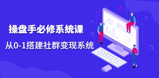 操盘手必修系统课,从0-1搭建社群变现系统-老胡轻创社