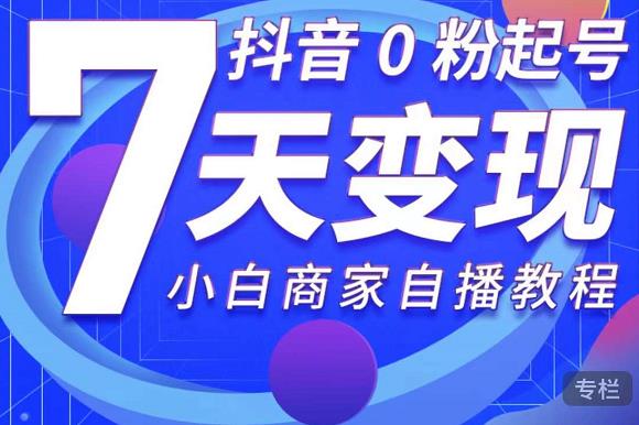 抖音0粉起号7天变现,无需专业的团队,小白商家从0到1自播教程-老胡轻创社