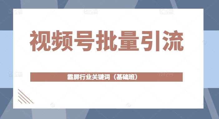 视频号批量引流,霸屏行业关键词(基础班)全面系统讲解视频号玩法-老胡轻创社