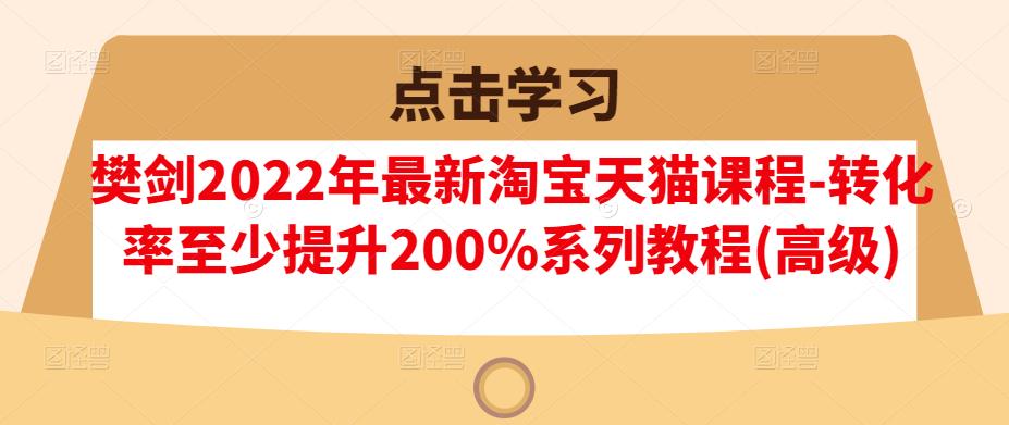 樊剑2022年最新淘宝天猫课程-转化率至少提升200%系列教程(高级)-老胡轻创社