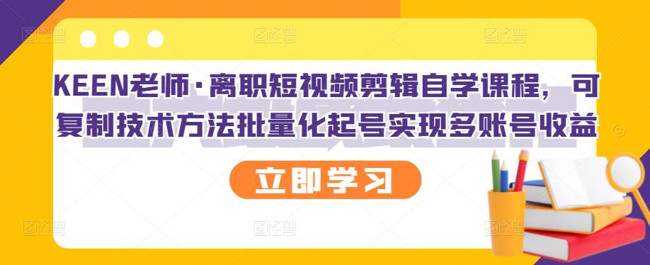 KEEN老师·离职短视频剪辑自学课程,可复制技术方法批量化起号实现多账号收益-老胡轻创社