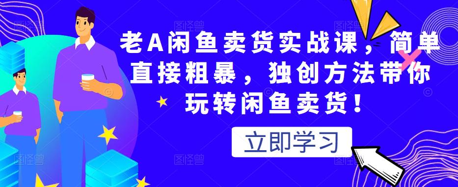 老A闲鱼卖货实战课，简单直接粗暴，独创方法带你玩转闲鱼卖货！-老胡轻创社