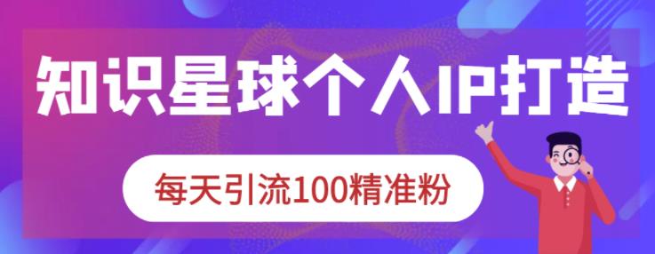 知识星球个人IP打造系列课程,每天引流100精准粉-老胡轻创社