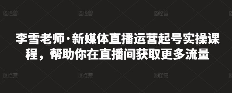 李雪老师·新媒体直播运营起号实操课程,帮助你在直播间获取更多流量-老胡轻创社