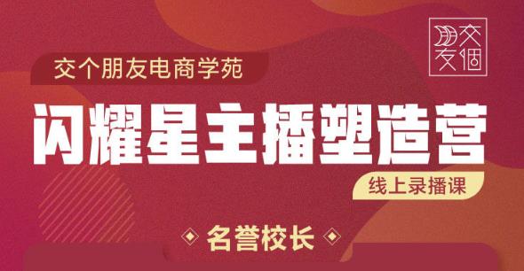 交个朋友:闪耀星主播塑造营2207期,3天2夜入门带货主播,懂人性懂客户成为王者销售-老胡轻创社