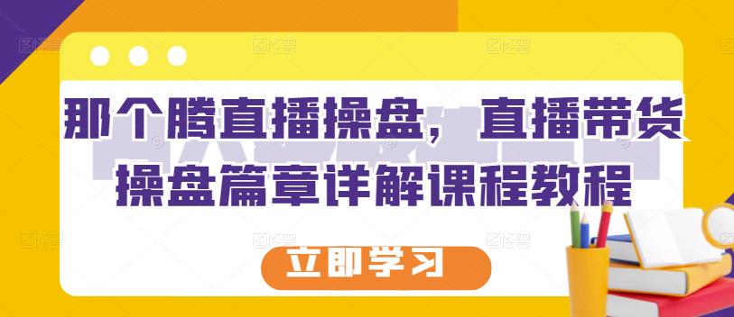 那个腾直播操盘,直播带货操盘篇章详解课程教程-老胡轻创社
