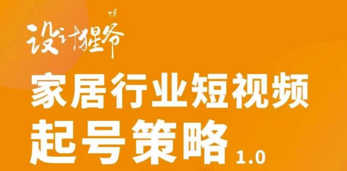 【设计猩爷】家居行业短视频起号策略，家居行业非主流短视频策略课价值4980元-老胡轻创社