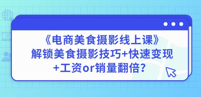 陈飞燕《电商美食摄影线上课》解锁美食摄影技巧+快速变现+工资or销量翻倍-老胡轻创社