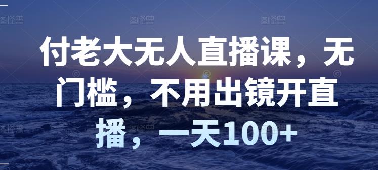付老大无人直播课,无门槛,不用出镜开直播,一天100+-老胡轻创社