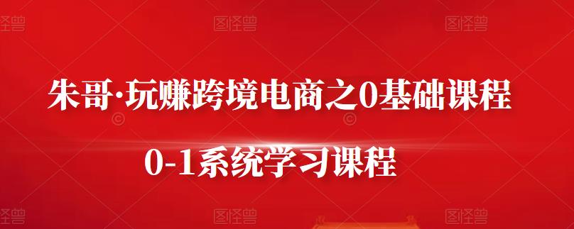 朱哥·玩赚跨境电商之0基础课程,0-1系统学习课程-老胡轻创社