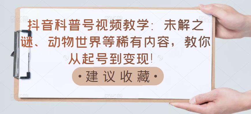 抖音科普号视频教学:未解之谜、动物世界等稀有内容,教你从起号到变现!-老胡轻创社