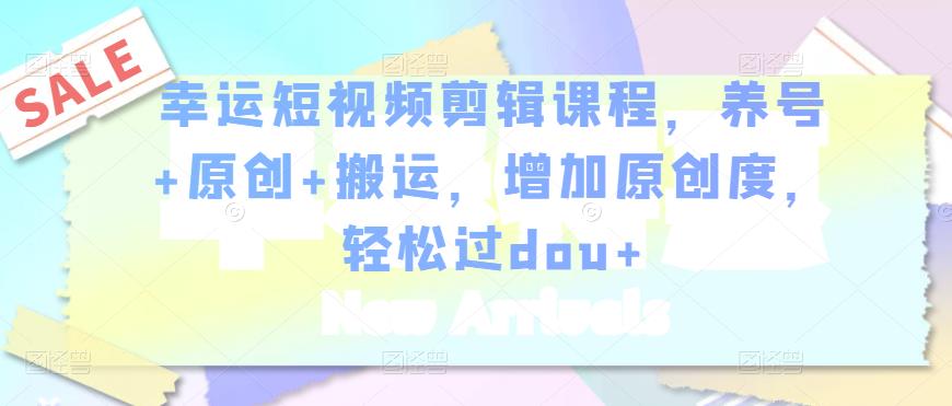 幸运短视频剪辑课程,养号+原创+搬运,增加原创度,轻松过dou+-老胡轻创社