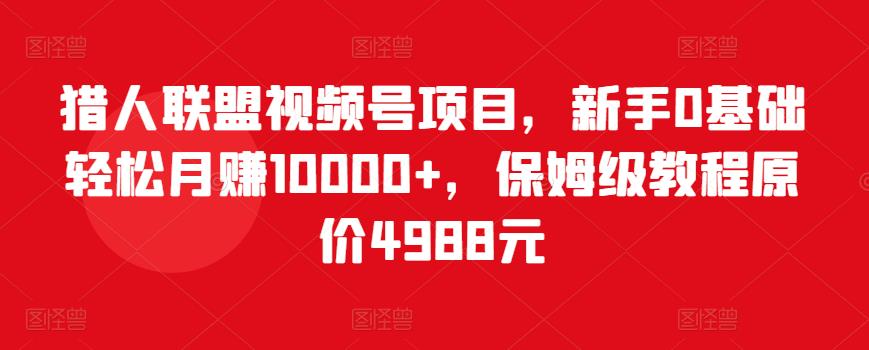猎人联盟视频号项目,新手0基础轻松月赚10000+,保姆级教程原价4988元-老胡轻创社