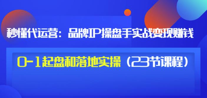 秒懂代运营:品牌IP操盘手实战赚钱,0-1起盘和落地实操(23节课程)价值199-老胡轻创社