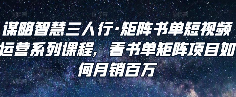 谋略智慧三人行·矩阵书单短视频运营系列课程,看书单矩阵项目如何月销百万-老胡轻创社