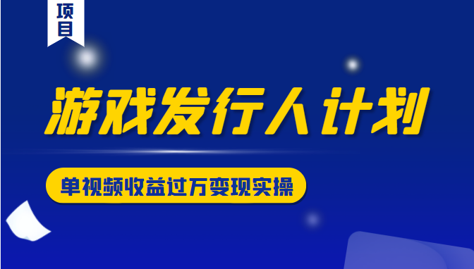 游戏发行人计划变现实操项目,单视频收益过万(34节视频课)-老胡轻创社