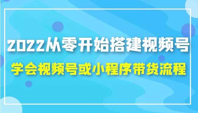 2022从零开始搭建视频号,学会视频号或小程序带货流程(价值599元)-老胡轻创社