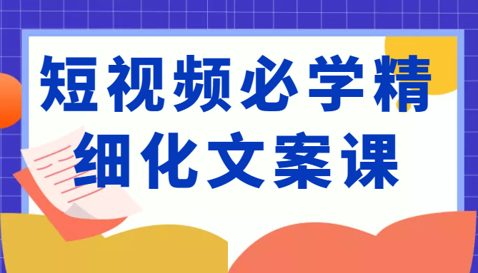 短视频必学精细化文案课,提升你的内容创作能力、升级迭代能力和变现力(价值333元)-老胡轻创社